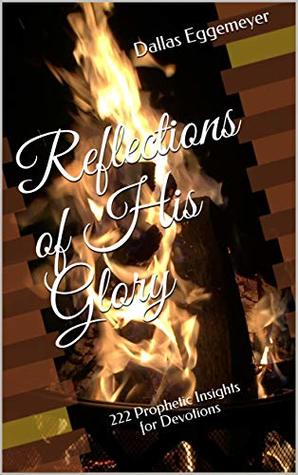 Download Reflections of His Glory: 222 Prophetic Insights for Devotions - Dallas Eggemeyer | PDF
