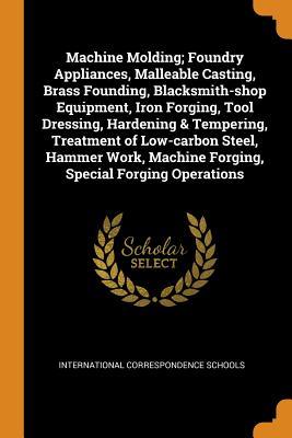 Download Machine Molding; Foundry Appliances, Malleable Casting, Brass Founding, Blacksmith-Shop Equipment, Iron Forging, Tool Dressing, Hardening & Tempering, Treatment of Low-Carbon Steel, Hammer Work, Machine Forging, Special Forging Operations - International Correspondence Schools file in PDF
