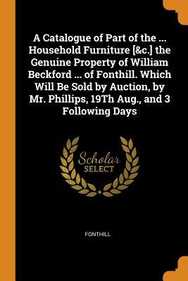 Read A Catalogue of Part of the  Household Furniture [&c.] the Genuine Property of William Beckford  of Fonthill. Which Will Be Sold by Auction, by Mr. Phillips, 19th Aug., and 3 Following Days - Fonthill | PDF
