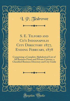 Download S. E. Tilford and Co's Indianapolis City Directory 1877, Ending February, 1878: Comprising a Complete Alphabetical List of All Business Firms and Private Citizens, a Classified Business Directory and City Guide (Classic Reprint) - I P Tedrowe | PDF