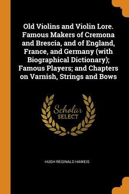 Read online Old Violins and Violin Lore. Famous Makers of Cremona and Brescia, and of England, France, and Germany (with Biographical Dictionary); Famous Players; And Chapters on Varnish, Strings and Bows - Hugh Reginald Haweis | ePub