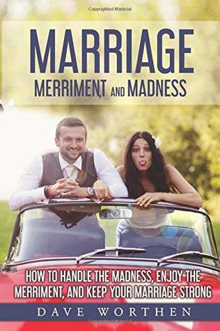 Read MARRIAGE, MERRIMENT, AND MADNESS: How to Handle the Madness, Enjoy the Merriment, and Keep Your Marriage Strong - Dave Worthen file in PDF