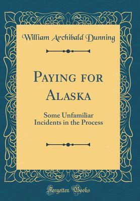 Read Paying for Alaska: Some Unfamiliar Incidents in the Process (Classic Reprint) - William Archibald Dunning | ePub