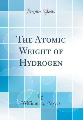 Read The Atomic Weight of Hydrogen (Classic Reprint) - William Albert Noyes | PDF