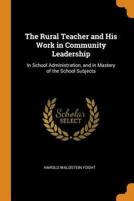 Read The Rural Teacher and His Work in Community Leadership: In School Administration, and in Mastery of the School Subjects - Harold Waldstein Foght | PDF