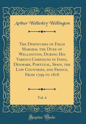 Read The Dispatches of Field Marshal the Duke of Wellington, During His Various Campaigns in India, Denmark, Portugal, Spain, the Low Countries, and France, from 1799 to 1818, Vol. 4 (Classic Reprint) - Arthur Wellesley file in PDF