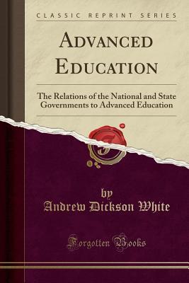 Read online Advanced Education: The Relations of the National and State Governments to Advanced Education (Classic Reprint) - Andrew Dickson White | ePub