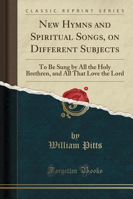 Read New Hymns and Spiritual Songs, on Different Subjects: To Be Sung by All the Holy Brethren, and All That Love the Lord (Classic Reprint) - William Pitts | PDF