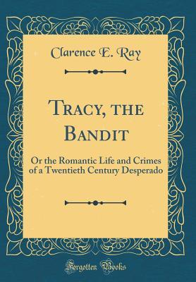 Read Tracy, the Bandit: Or the Romantic Life and Crimes of a Twentieth Century Desperado (Classic Reprint) - Clarence E Ray | ePub