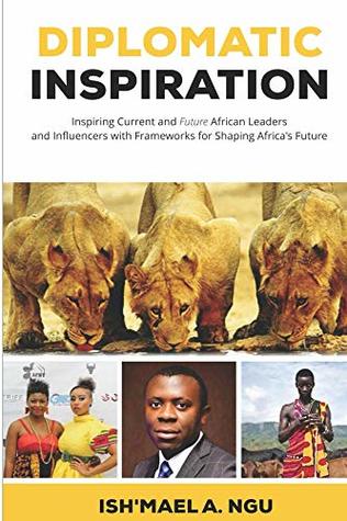 Read online Diplomatic Inspiration: Inspiring Current and Future African Leaders and Influencers with Frameworks for Shaping Africa's Future - Ish'mael A. Ngu | PDF