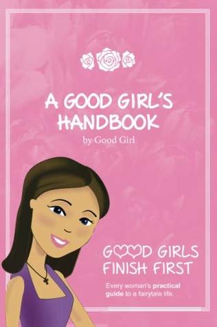 Read online A Good Girl's Handbook: Good Girls Handbook talks about women's virtue, what it means and how to apply it in day to day life.: Volume 1 (Good Girls Finish First) - Good Girl | ePub