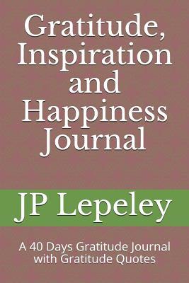 Download Gratitude, Inspiration and Happiness Journal: A 40 Days Gratitude Journal with Gratitude Quotes - J.P. Lepeley | ePub