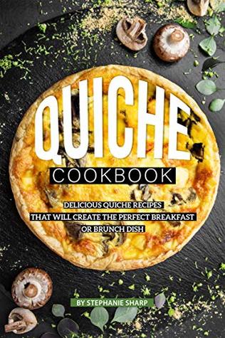 Download Quiche Cookbook: Delicious Quiche Recipes that Will Create the Perfect Breakfast or Brunch Dish - Stephanie Sharp file in PDF