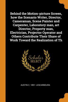 Read online Behind the Motion-picture Screen, how the Scenario Writer, Director, Cameraman, Scene Painter and Carpenter, Laboratory man, art Director, Property man, Electrician, Projector Operator and Others Contribute Their Share of Work Toward the Realization of Th - Austin C 1891- Lescarboura file in ePub
