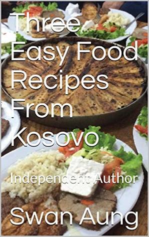 Download Three Easy Food Recipes From Kosovo: Independent Author - Swan AUng | PDF