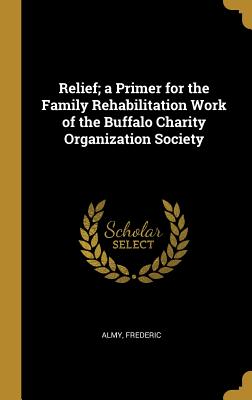 Read Relief; A Primer for the Family Rehabilitation Work of the Buffalo Charity Organization Society - Almy Frederic file in ePub