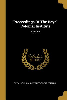 Read Proceedings Of The Royal Colonial Institute; Volume 39 - Great Britain Royal Colonial Institute | PDF
