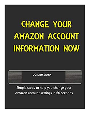 Download CHANGE YOUR AMAZON ACCOUNT INFORMATION NOW: Simple steps to help you change your Amazon account settings in 60 seconds - Donald Spark | PDF