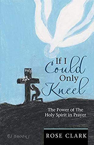 Download If I Could Only Kneel: The Power of the Holy Spirit in Prayer - Rose Clark | PDF